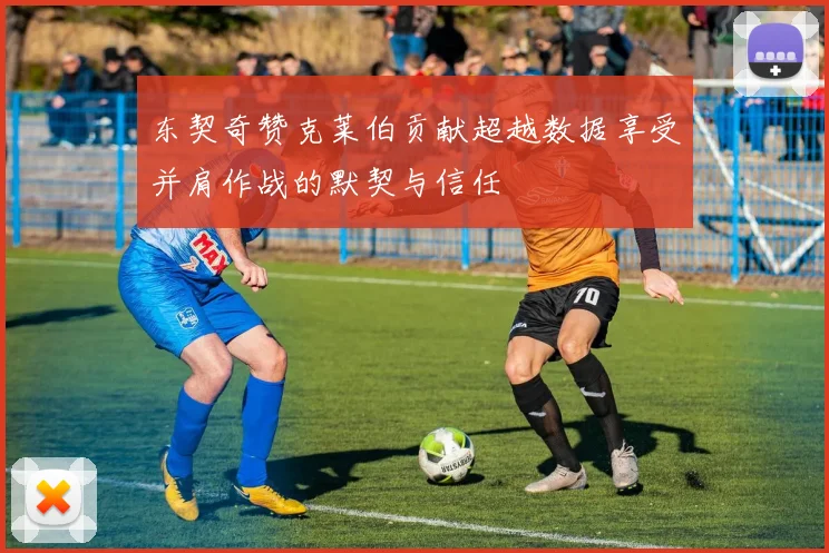 东契奇赞克莱伯贡献超越数据享受并肩作战的默契与信任