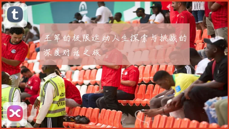 王军的极限运动人生探索与挑战的深度对话之旅