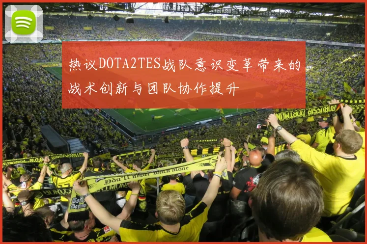热议DOTA2TES战队意识变革带来的战术创新与团队协作提升