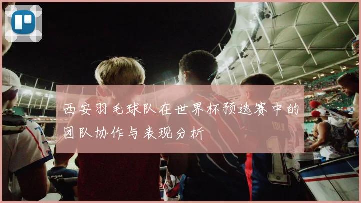 西安羽毛球队在世界杯预选赛中的团队协作与表现分析