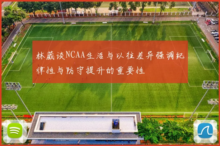 林葳谈NCAA生活与以往差异强调纪律性与防守提升的重要性