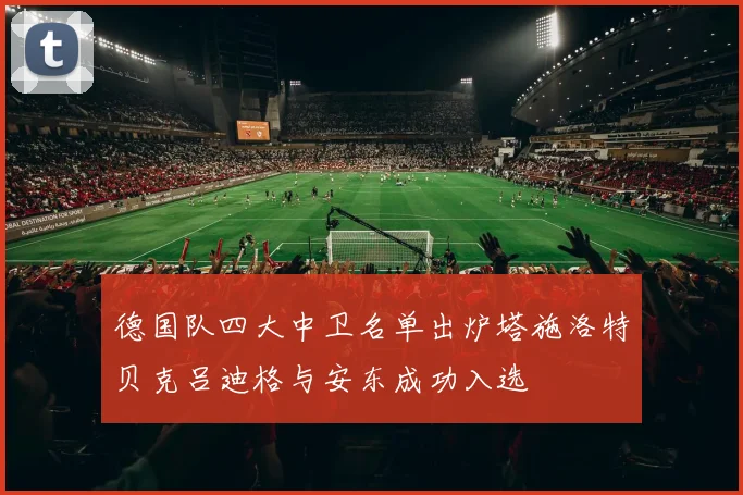 德国队四大中卫名单出炉塔施洛特贝克吕迪格与安东成功入选