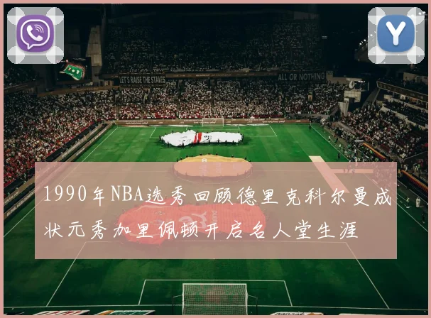 1990年NBA选秀回顾德里克科尔曼成状元秀加里佩顿开启名人堂生涯