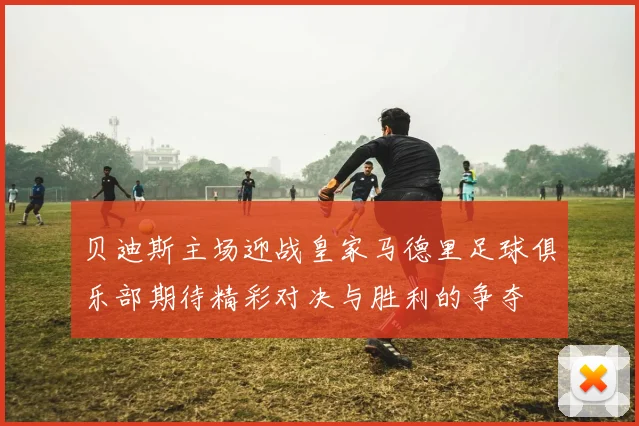 贝迪斯主场迎战皇家马德里足球俱乐部期待精彩对决与胜利的争夺