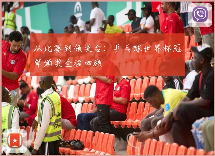 从比赛到领奖台：乒乓球世界杯冠军颁奖全程回顾