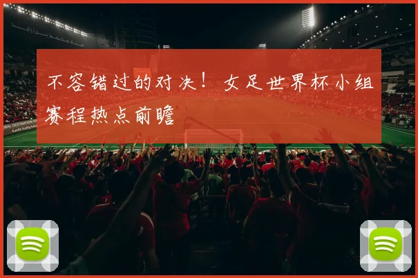 不容错过的对决！女足世界杯小组赛程热点前瞻