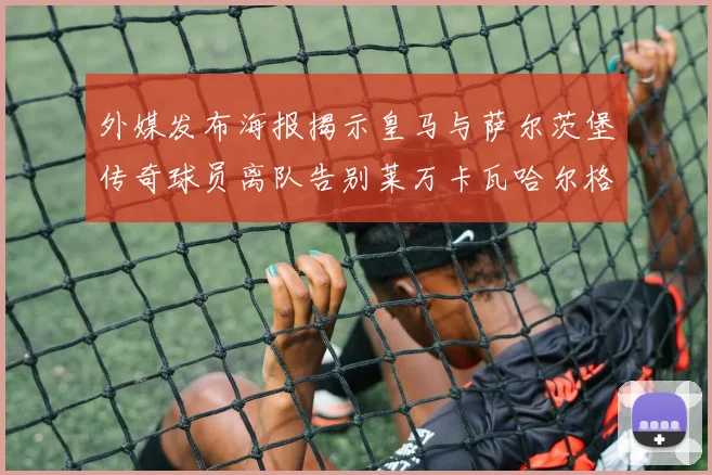 外媒发布海报揭示皇马与萨尔茨堡传奇球员离队告别莱万卡瓦哈尔格列兹曼
