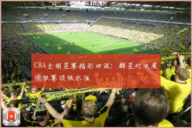 CBA全明星赛精彩回放：群星对决展现联赛顶级水准