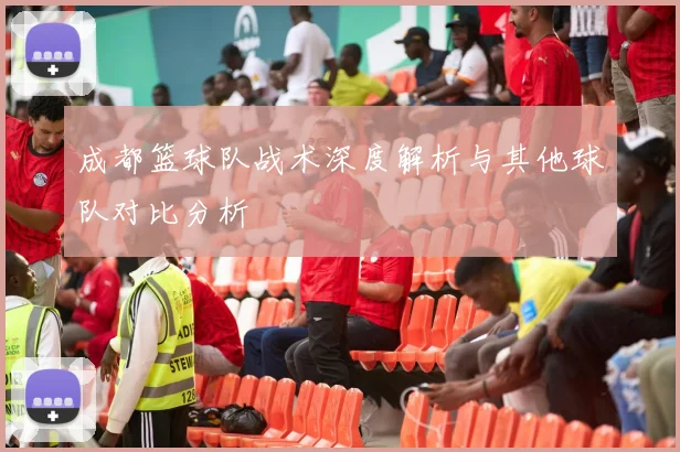 成都篮球队战术深度解析与其他球队对比分析