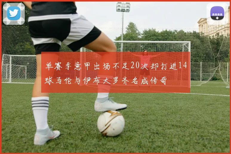 单赛季意甲出场不足20次却打进14球马伦与伊布大罗齐名成传奇