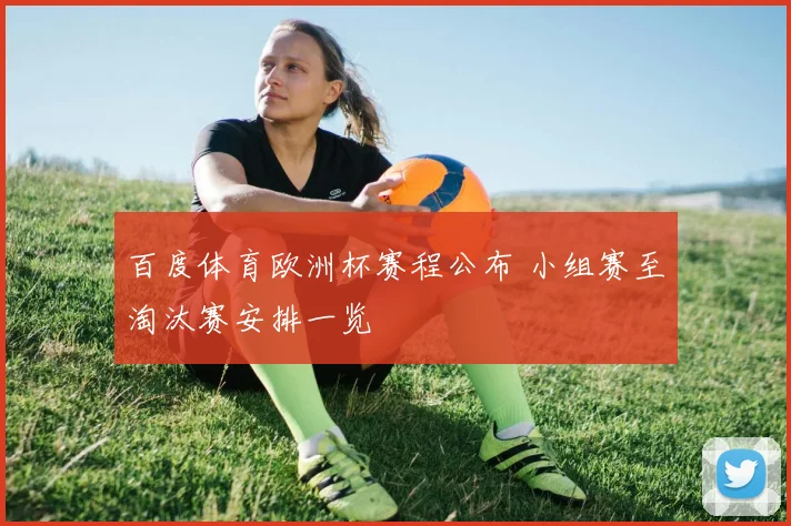 百度体育欧洲杯赛程公布 小组赛至淘汰赛安排一览